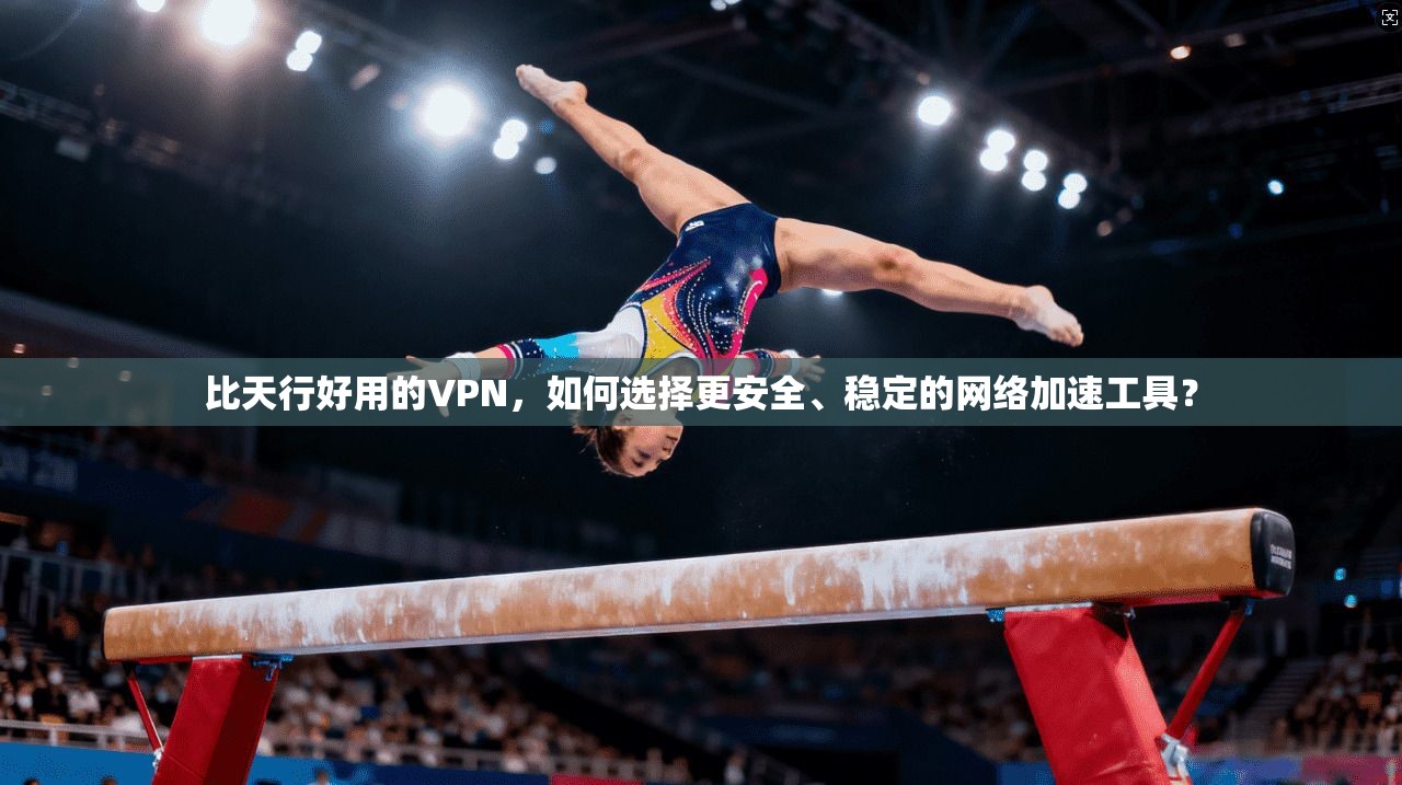 比天行好用的VPN，如何选择更安全、稳定的网络加速工具？