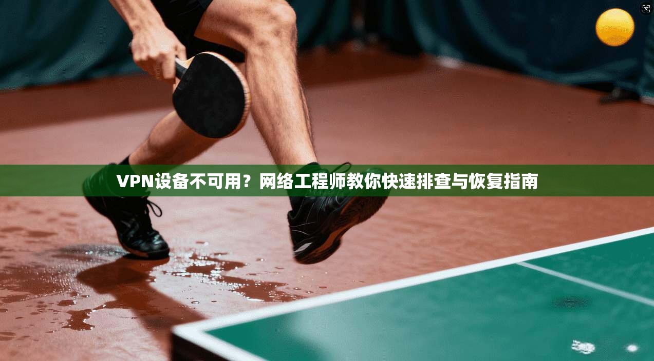 VPN设备不可用？网络工程师教你快速排查与恢复指南