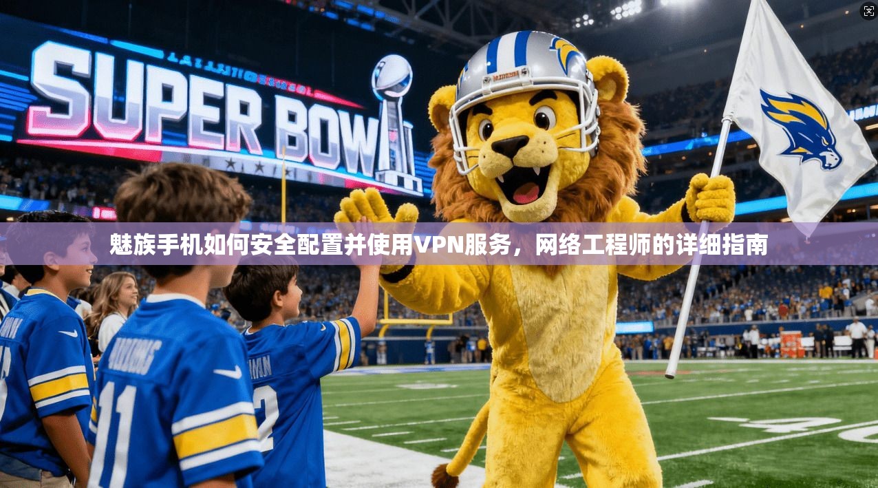 魅族手机如何安全配置并使用VPN服务，网络工程师的详细指南