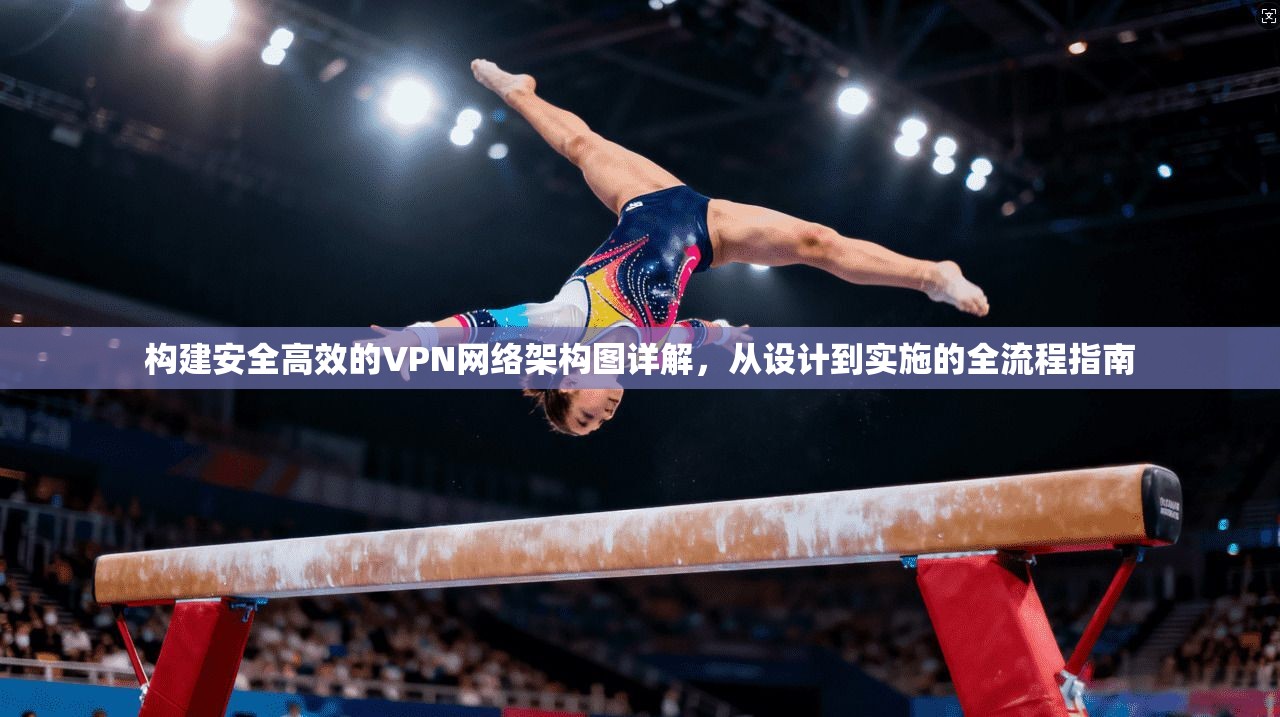 构建安全高效的VPN网络架构图详解，从设计到实施的全流程指南