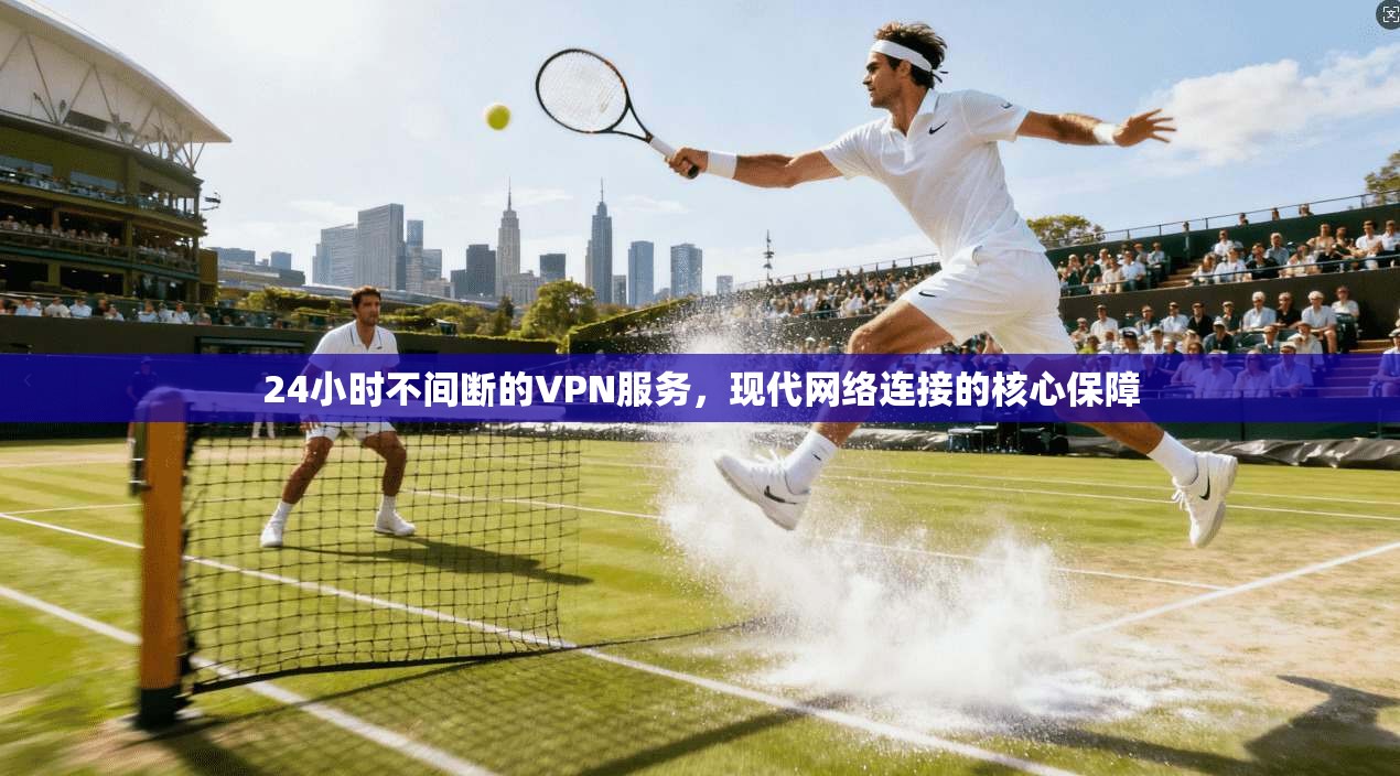 24小时不间断的VPN服务，现代网络连接的核心保障