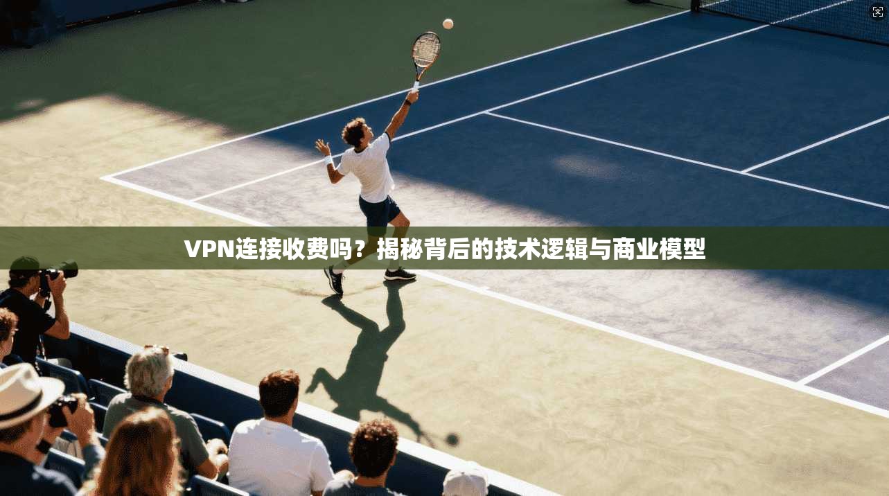 VPN连接收费吗？揭秘背后的技术逻辑与商业模型