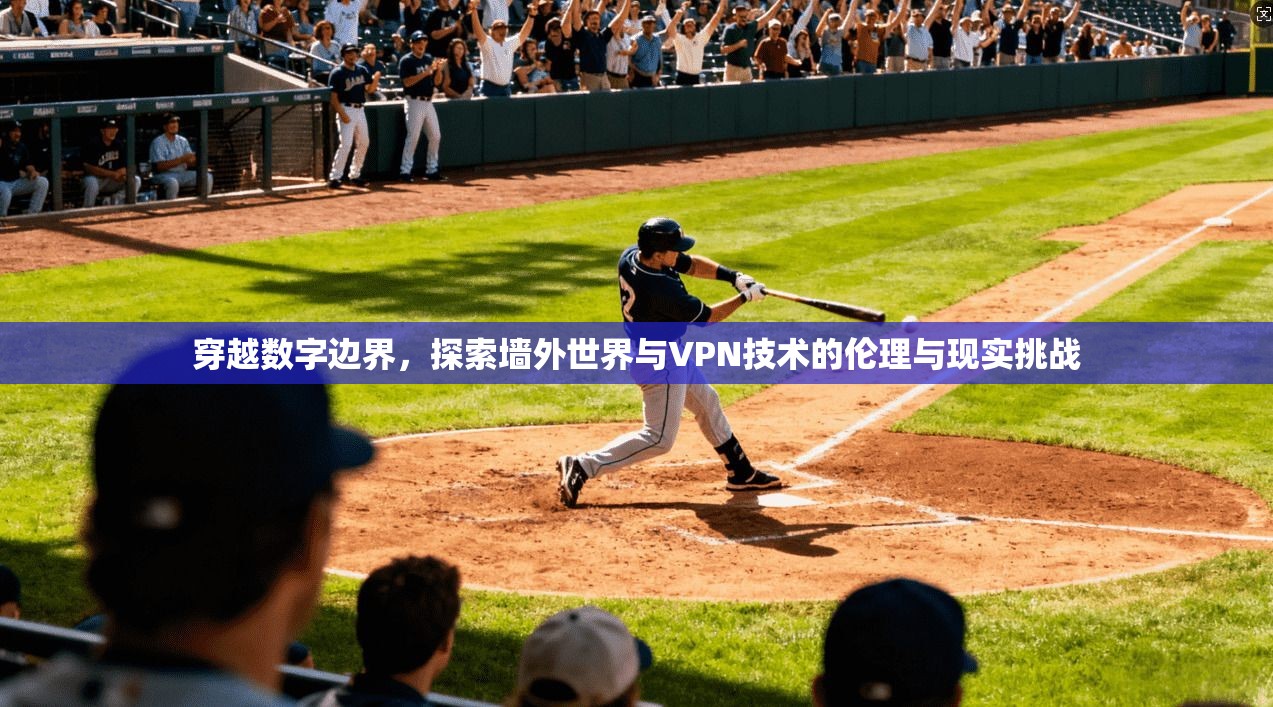 穿越数字边界，探索墙外世界与VPN技术的伦理与现实挑战