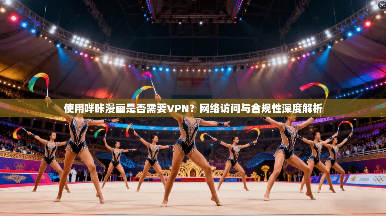 使用哔咔漫画是否需要VPN？网络访问与合规性深度解析