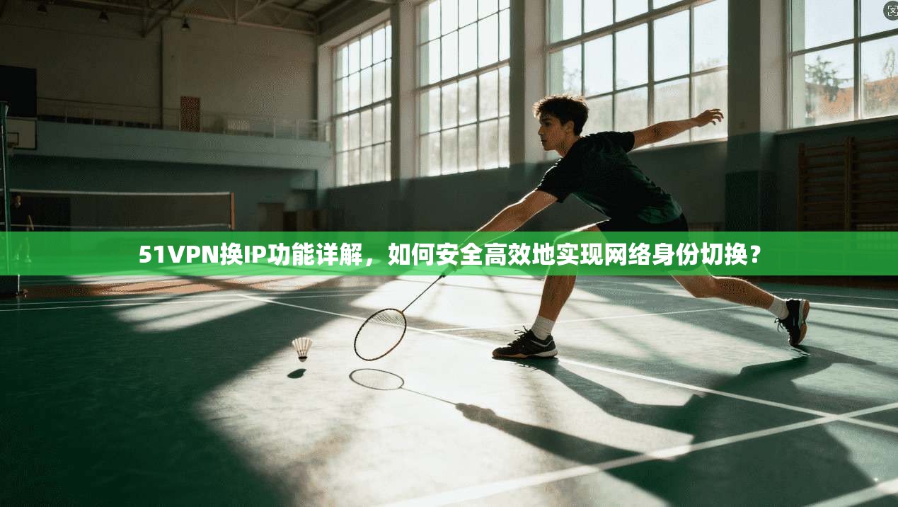 51VPN换IP功能详解，如何安全高效地实现网络身份切换？