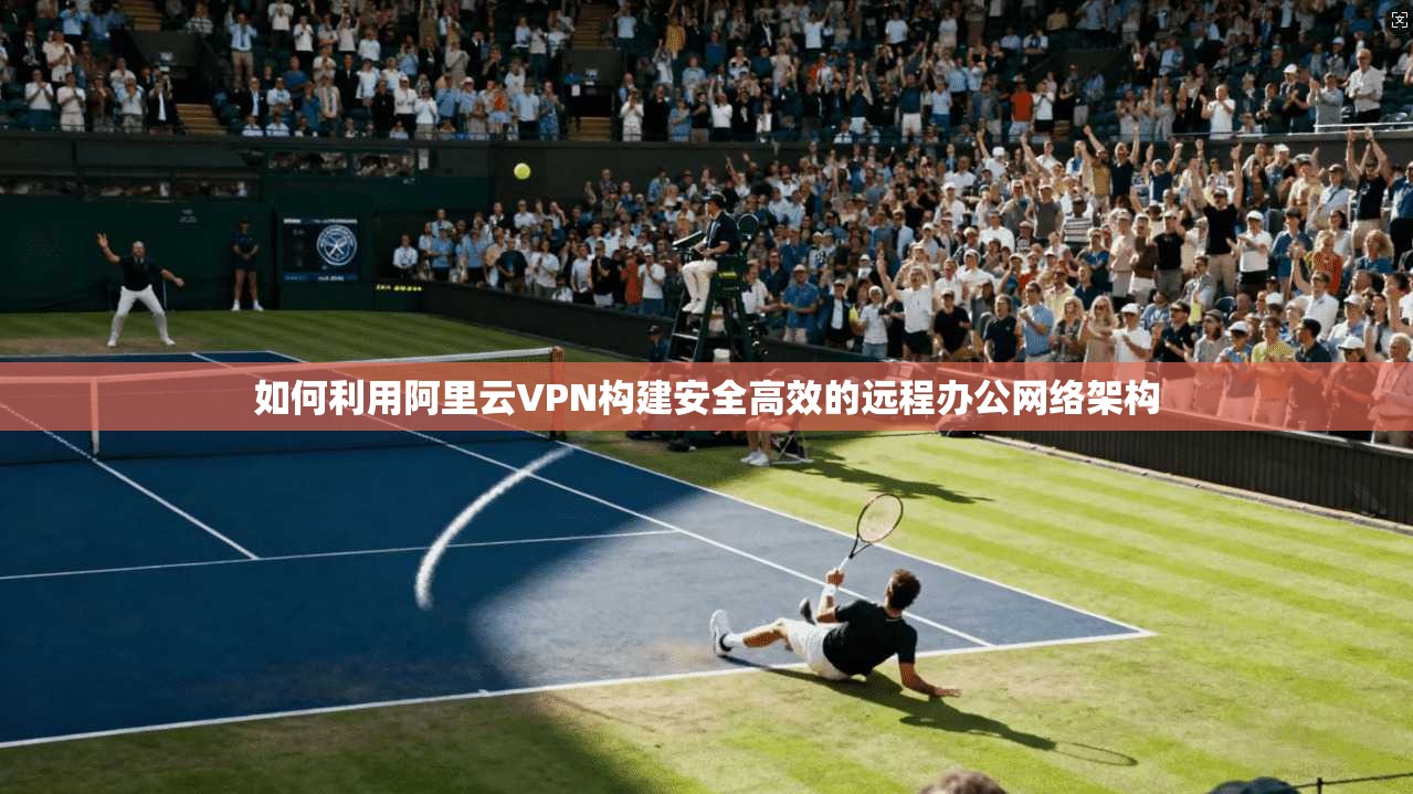 如何利用阿里云VPN构建安全高效的远程办公网络架构