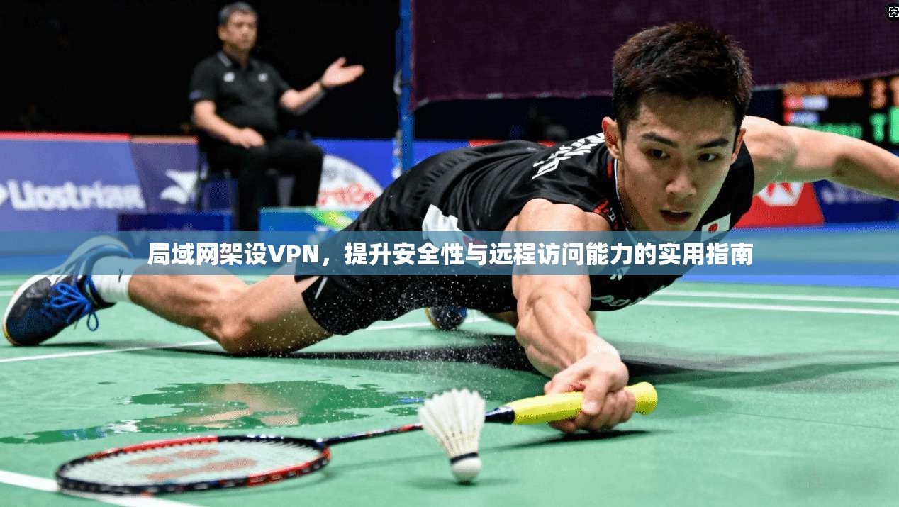 局域网架设VPN，提升安全性与远程访问能力的实用指南