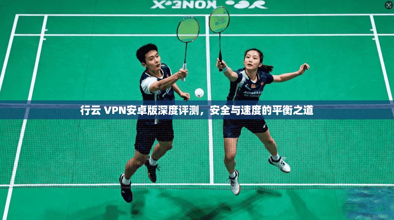 行云 VPN安卓版深度评测，安全与速度的平衡之道