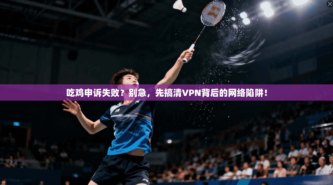 吃鸡申诉失败？别急，先搞清VPN背后的网络陷阱！