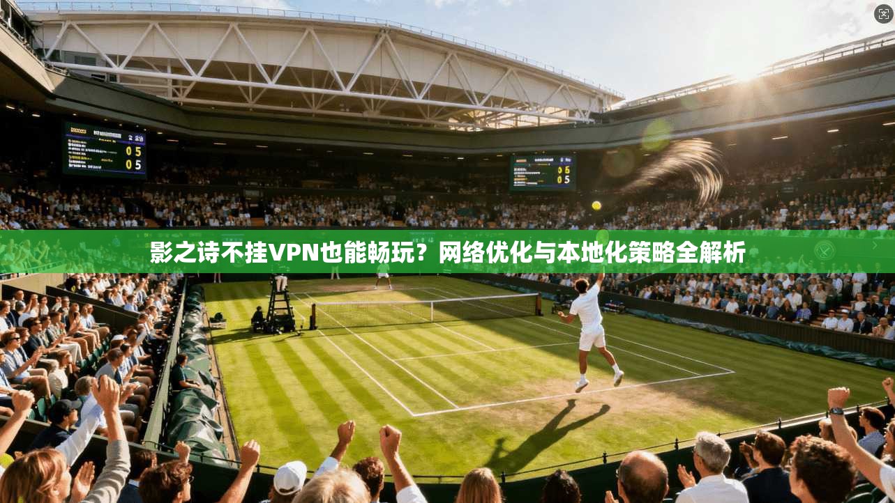 影之诗不挂VPN也能畅玩？网络优化与本地化策略全解析