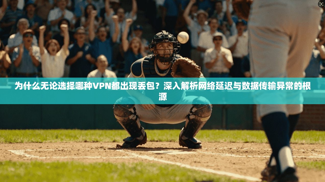为什么无论选择哪种VPN都出现丢包？深入解析网络延迟与数据传输异常的根源