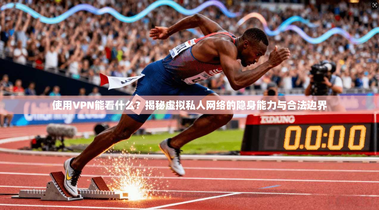 使用VPN能看什么？揭秘虚拟私人网络的隐身能力与合法边界