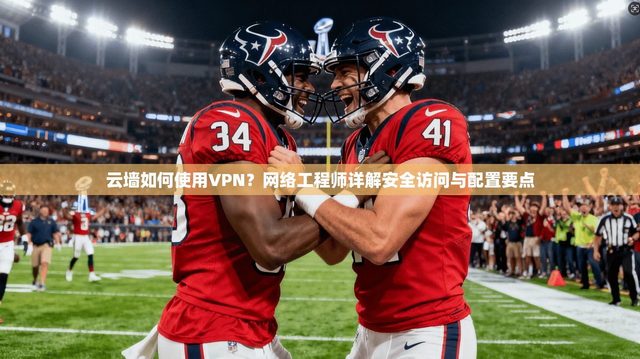 云墙如何使用VPN？网络工程师详解安全访问与配置要点