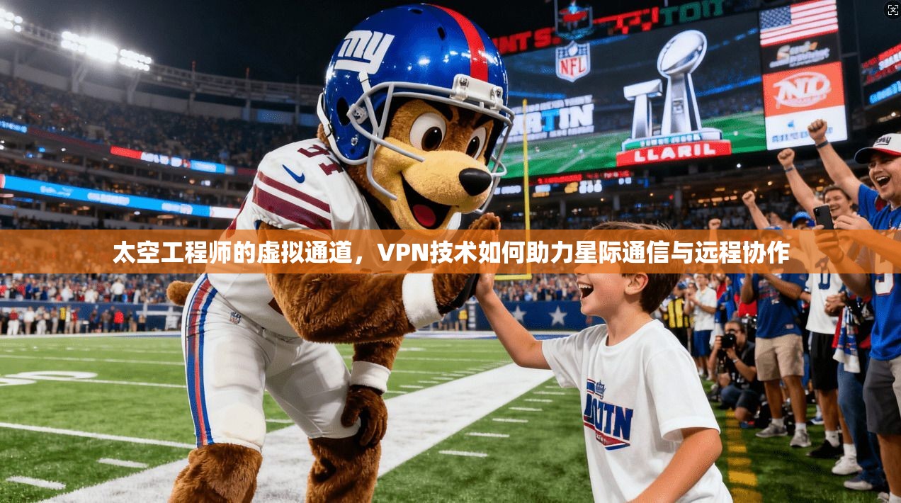 太空工程师的虚拟通道，VPN技术如何助力星际通信与远程协作