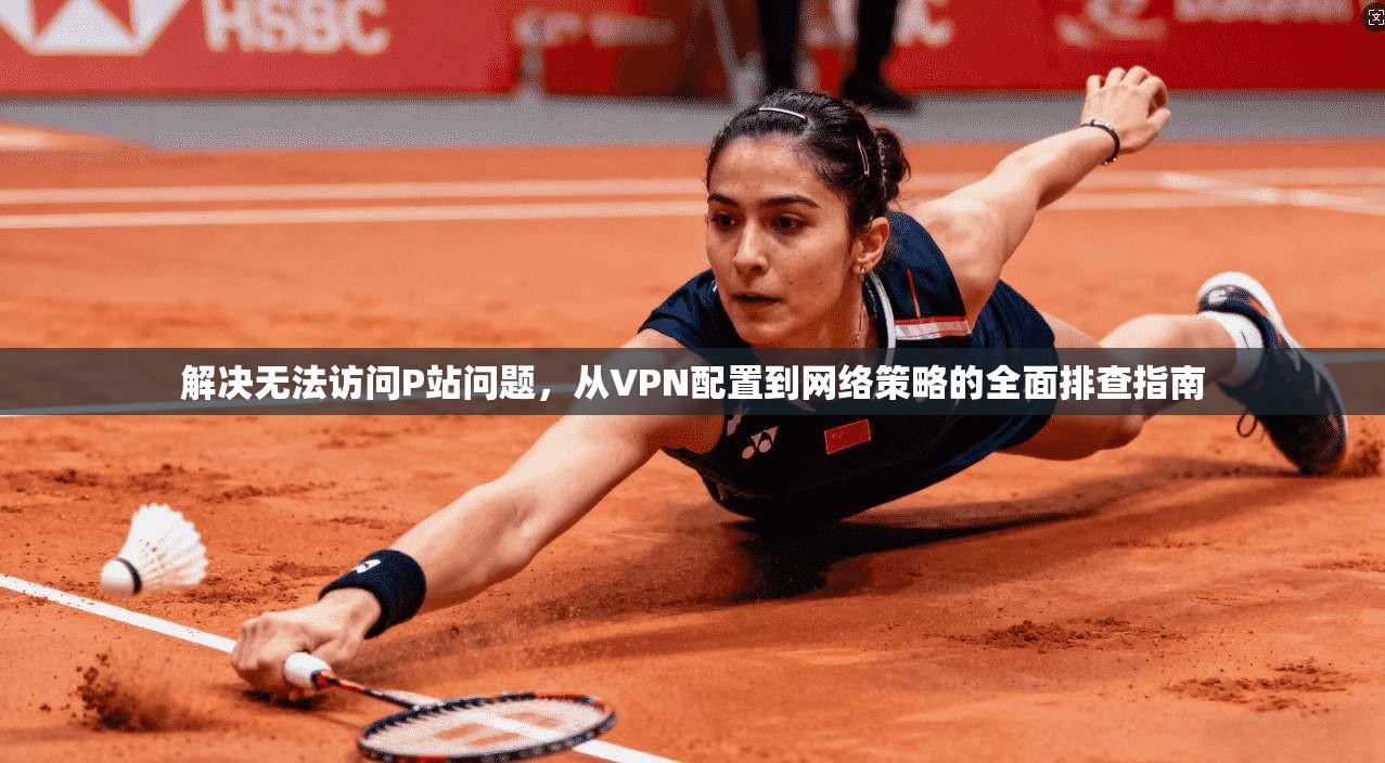 解决无法访问P站问题，从VPN配置到网络策略的全面排查指南