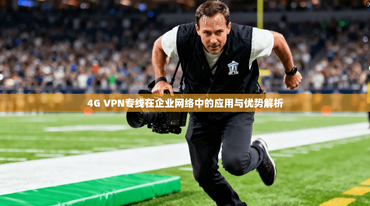 4G VPN专线在企业网络中的应用与优势解析