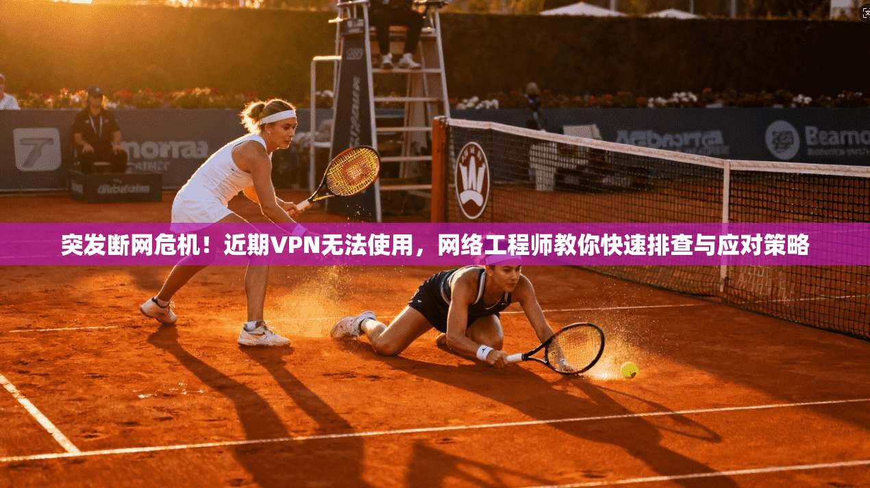 突发断网危机！近期VPN无法使用，网络工程师教你快速排查与应对策略