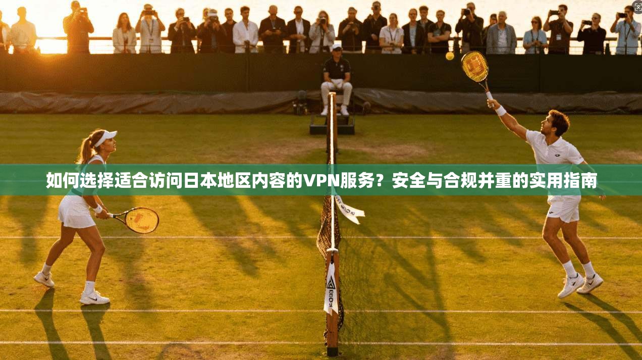 如何选择适合访问日本地区内容的VPN服务？安全与合规并重的实用指南