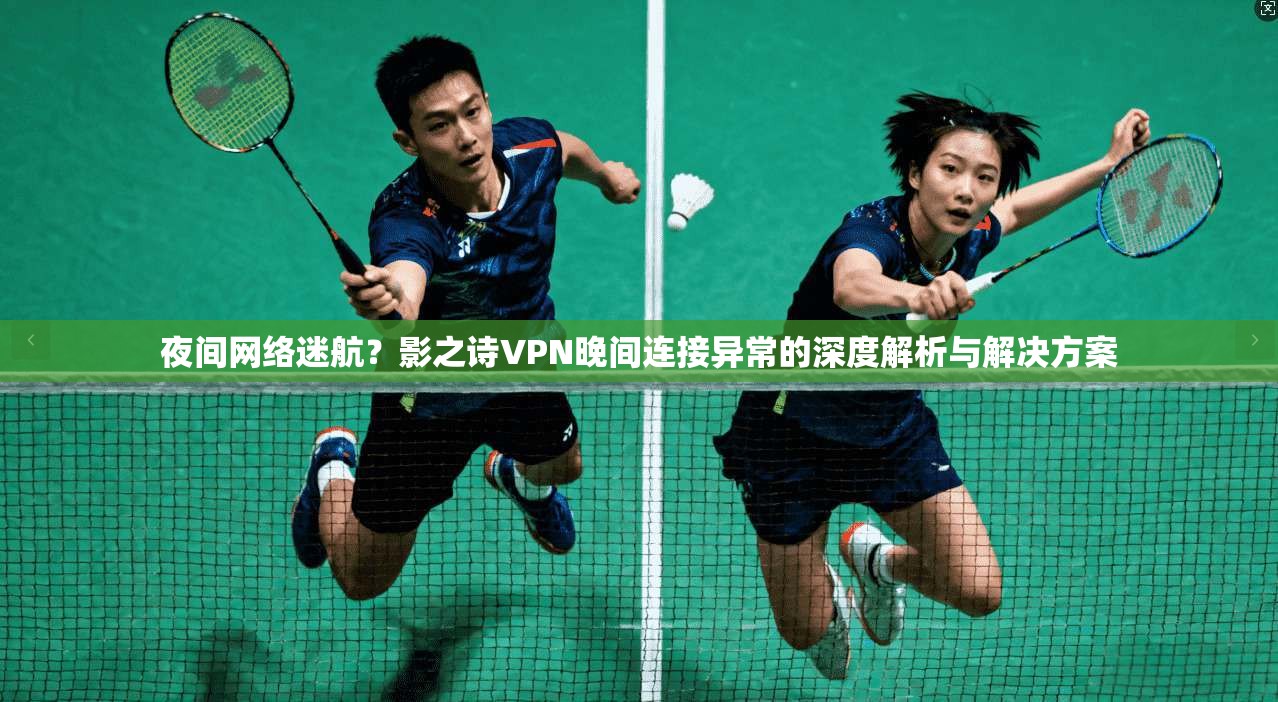 夜间网络迷航?影之诗VPN晚间连接异常的深度解析与解决方案 夜间网络迷航?影之诗VPN晚间连接异常的深度解析与解决方案