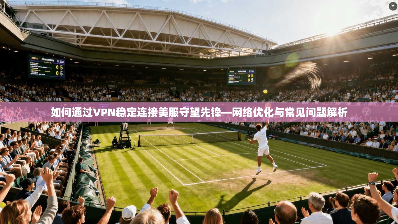 如何通过VPN稳定连接美服守望先锋—网络优化与常见问题解析