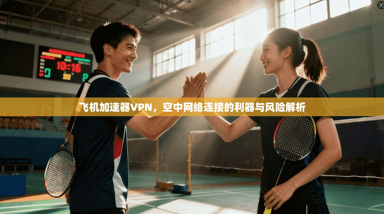 飞机加速器VPN,空中网络连接的利器与风险解析 飞机加速器VPN,空中网络连接的利器与风险解析