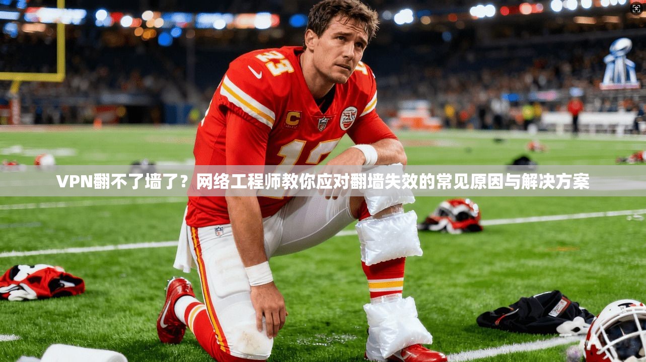 VPN翻不了墙了？网络工程师教你应对翻墙失效的常见原因与解决方案