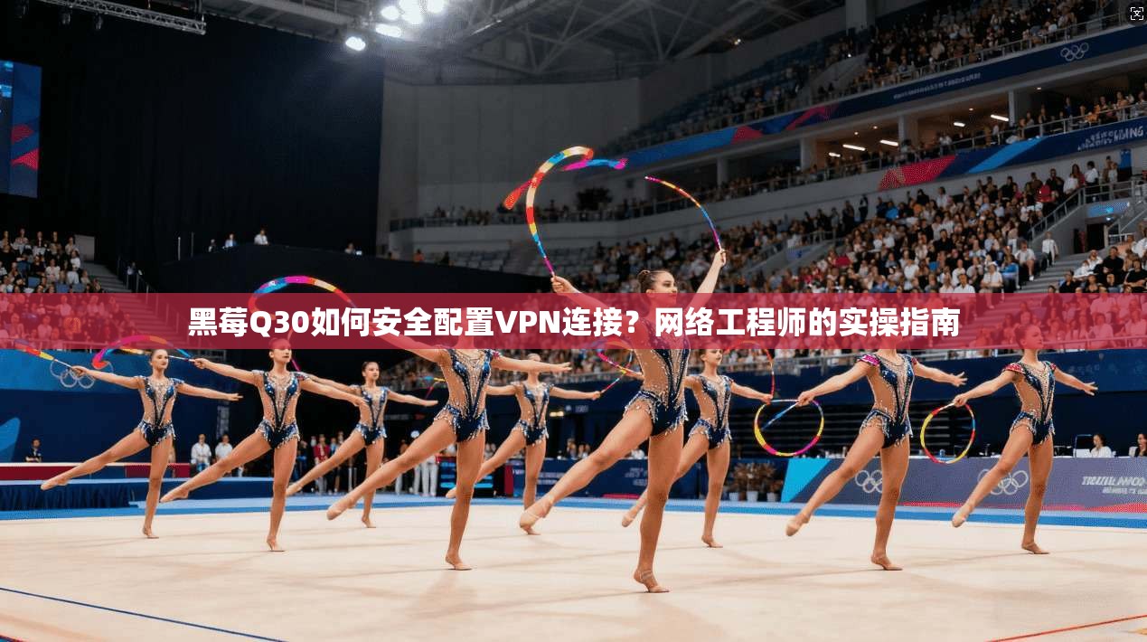 黑莓Q30如何安全配置VPN连接？网络工程师的实操指南