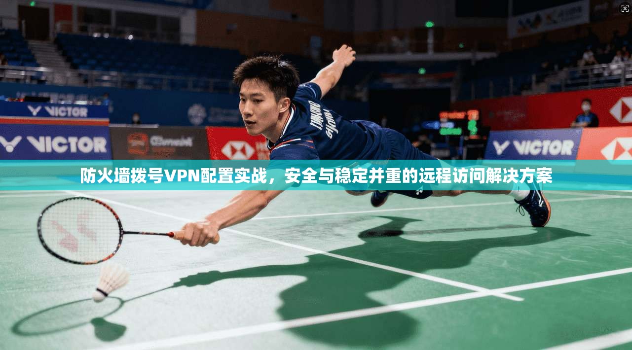 防火墙拨号VPN配置实战，安全与稳定并重的远程访问解决方案