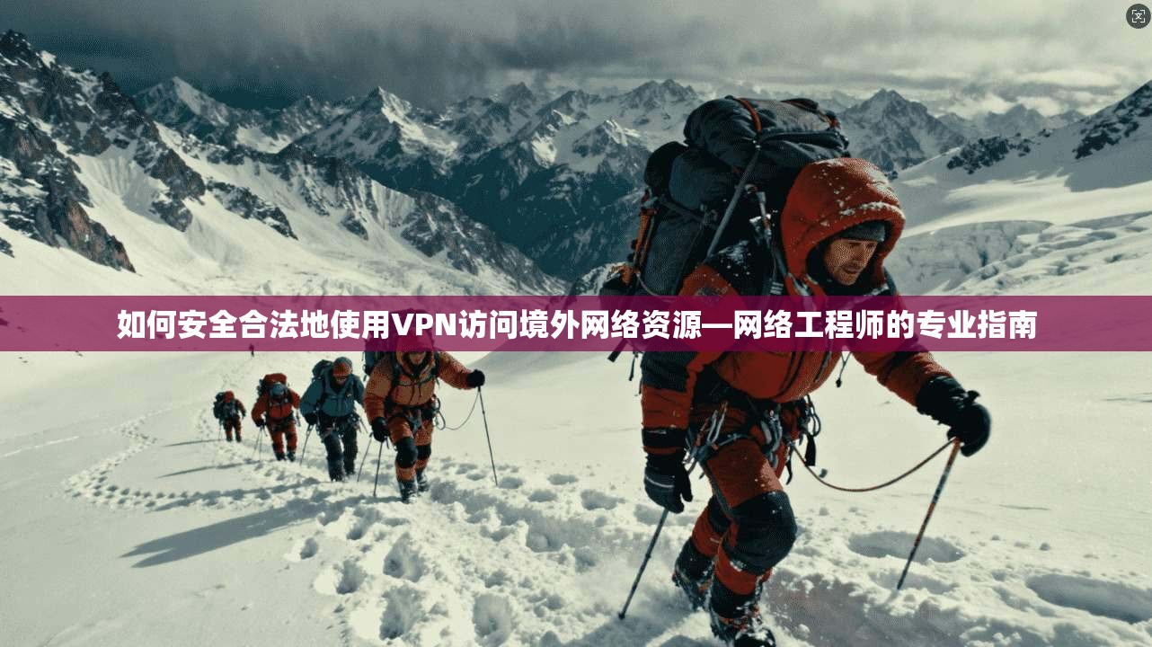 如何安全合法地使用VPN访问境外网络资源—网络工程师的专业指南