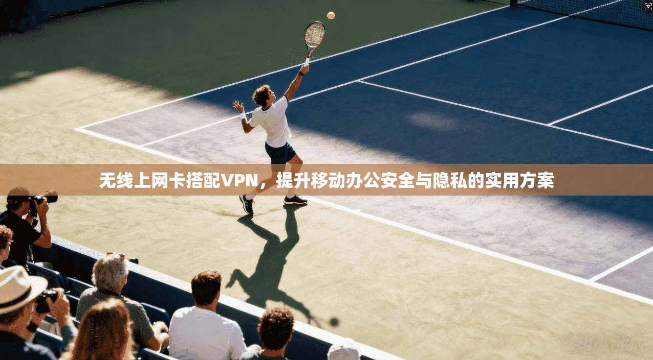 无线上网卡搭配VPN，提升移动办公安全与隐私的实用方案