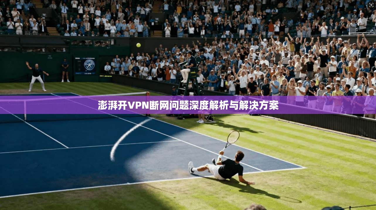 澎湃开VPN断网问题深度解析与解决方案