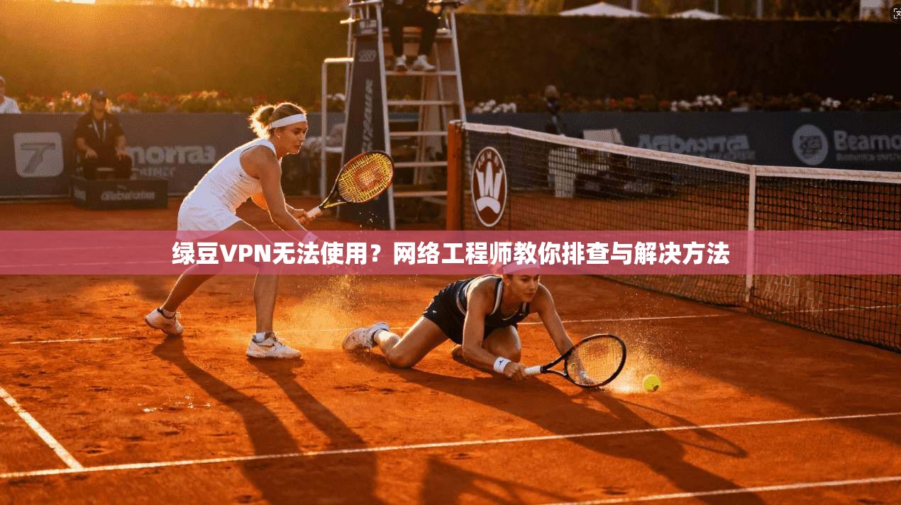 绿豆VPN无法使用？网络工程师教你排查与解决方法