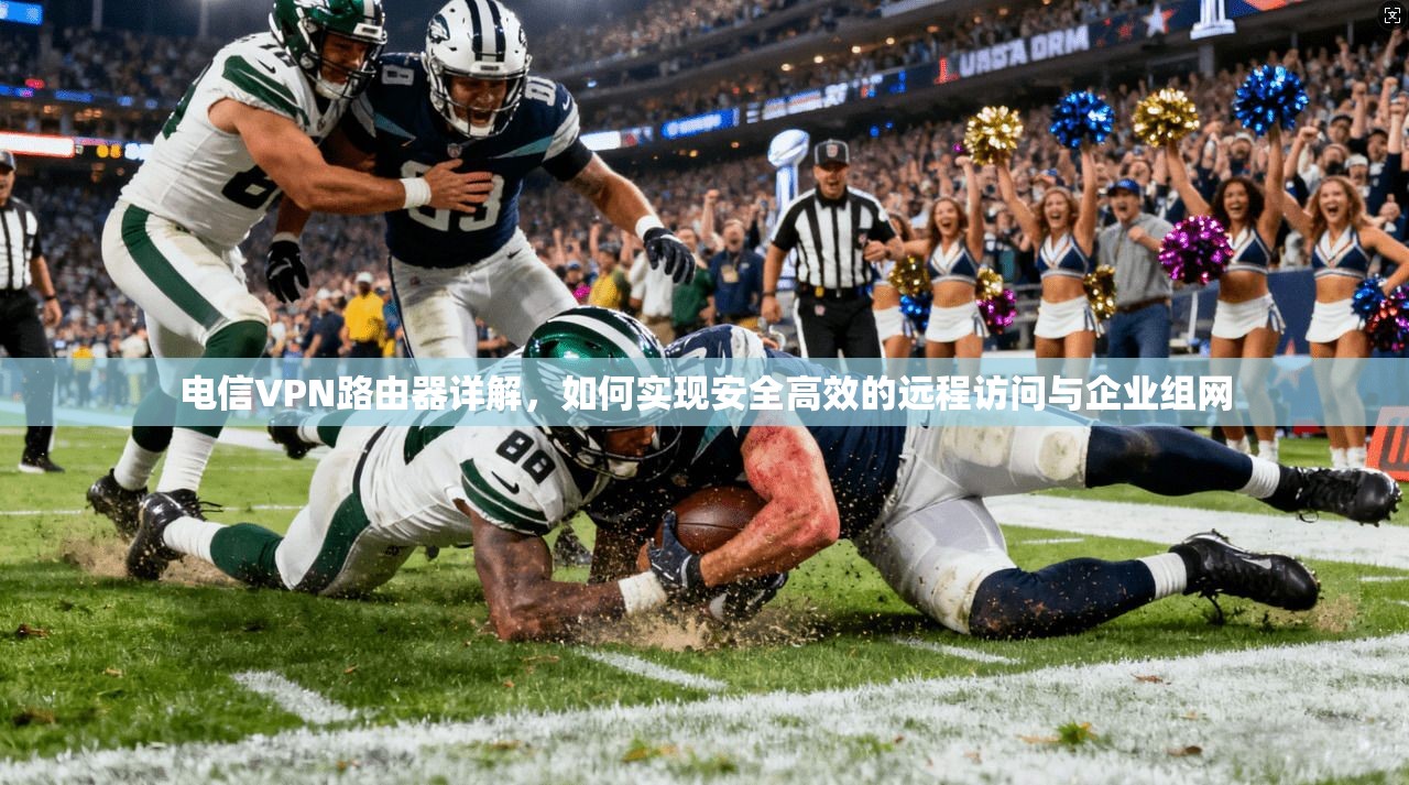 电信VPN路由器详解，如何实现安全高效的远程访问与企业组网