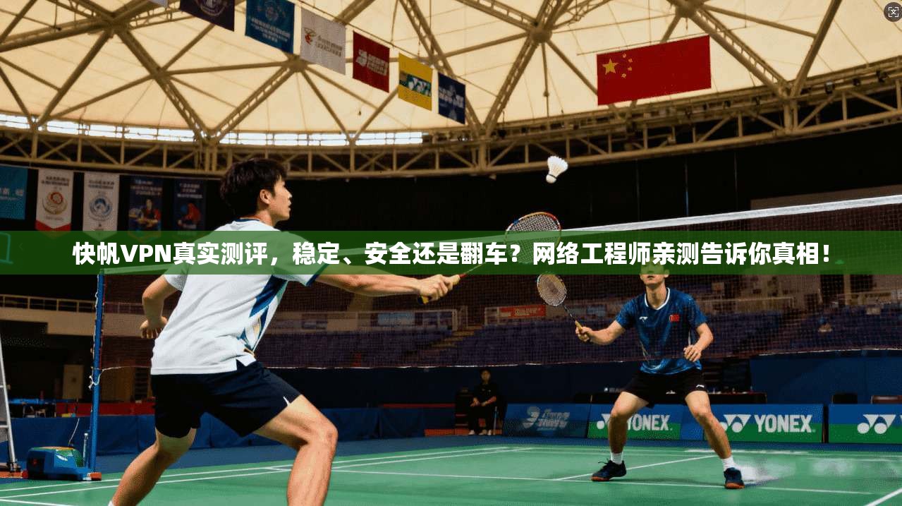 快帆VPN真实测评，稳定、安全还是翻车？网络工程师亲测告诉你真相！