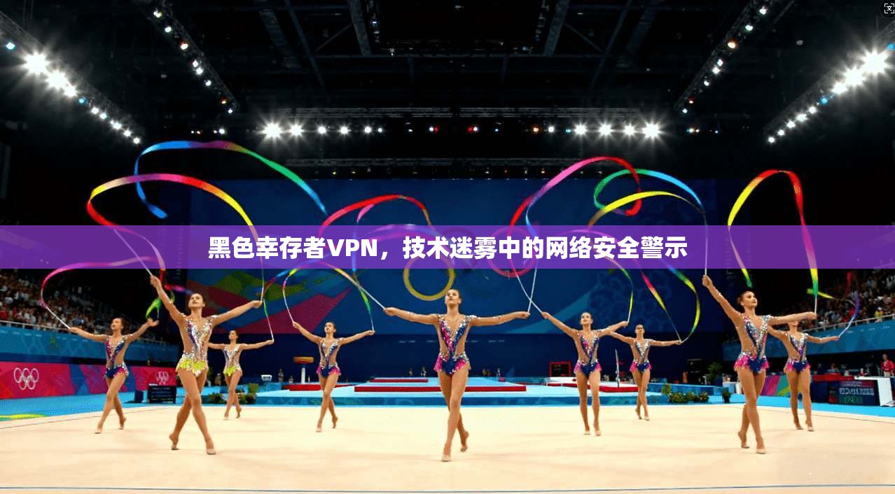 黑色幸存者VPN，技术迷雾中的网络安全警示