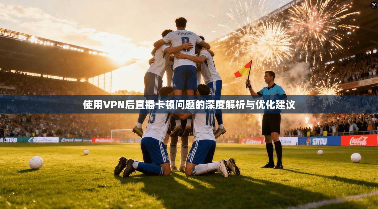 使用VPN后直播卡顿问题的深度解析与优化建议