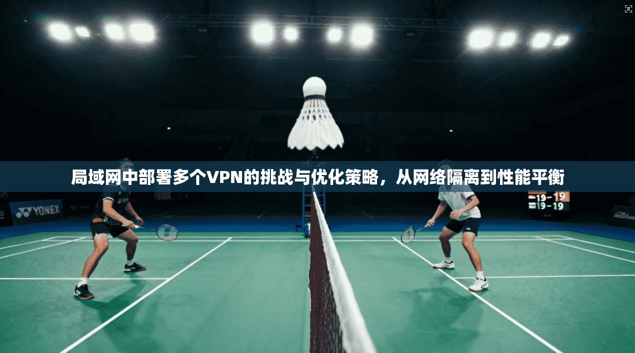 局域网中部署多个VPN的挑战与优化策略，从网络隔离到性能平衡