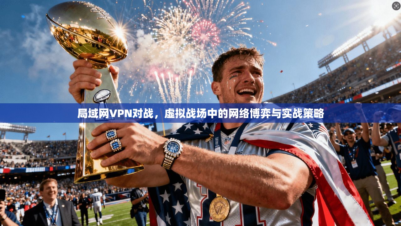局域网VPN对战，虚拟战场中的网络博弈与实战策略
