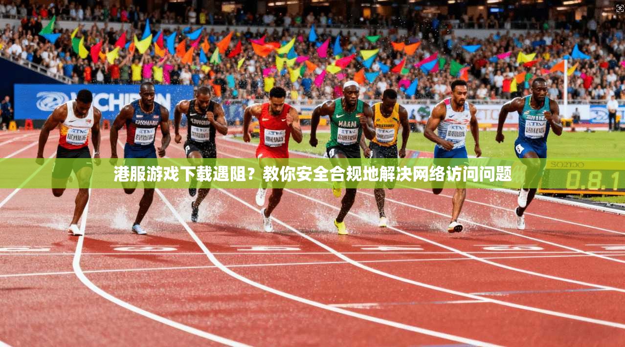 港服游戏下载遇阻？教你安全合规地解决网络访问问题