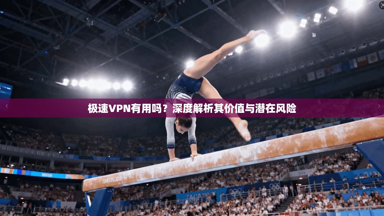 极速VPN有用吗？深度解析其价值与潜在风险