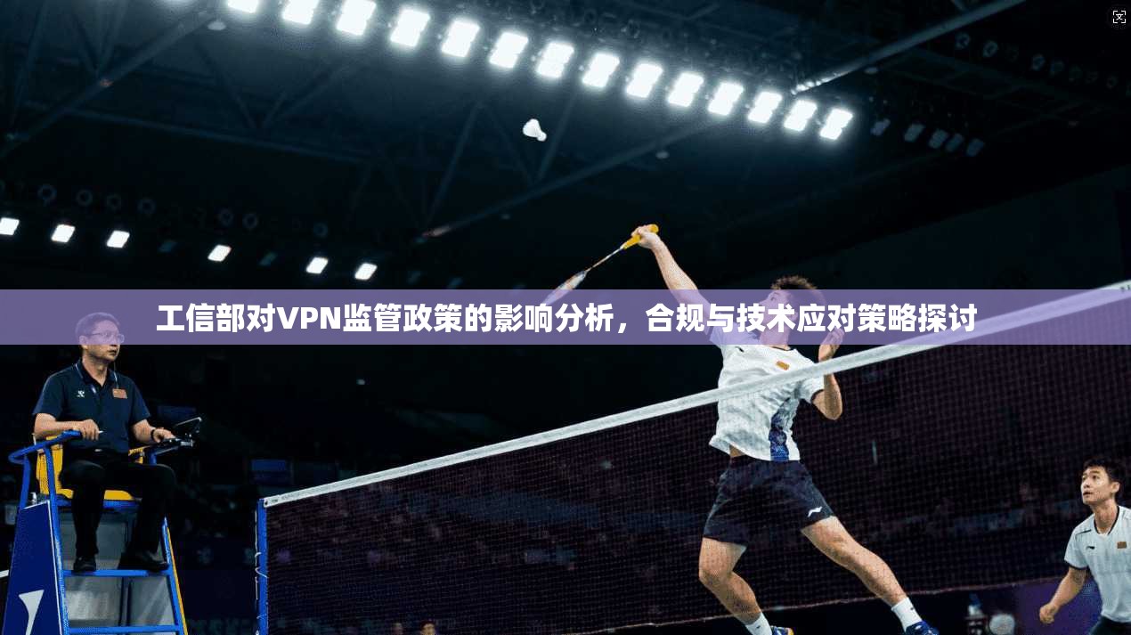 工信部对VPN监管政策的影响分析，合规与技术应对策略探讨