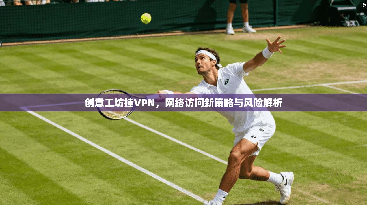 创意工坊挂VPN，网络访问新策略与风险解析