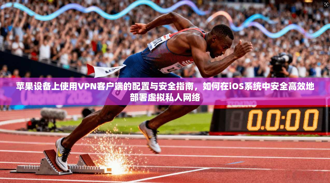 苹果设备上使用VPN客户端的配置与安全指南，如何在iOS系统中安全高效地部署虚拟私人网络
