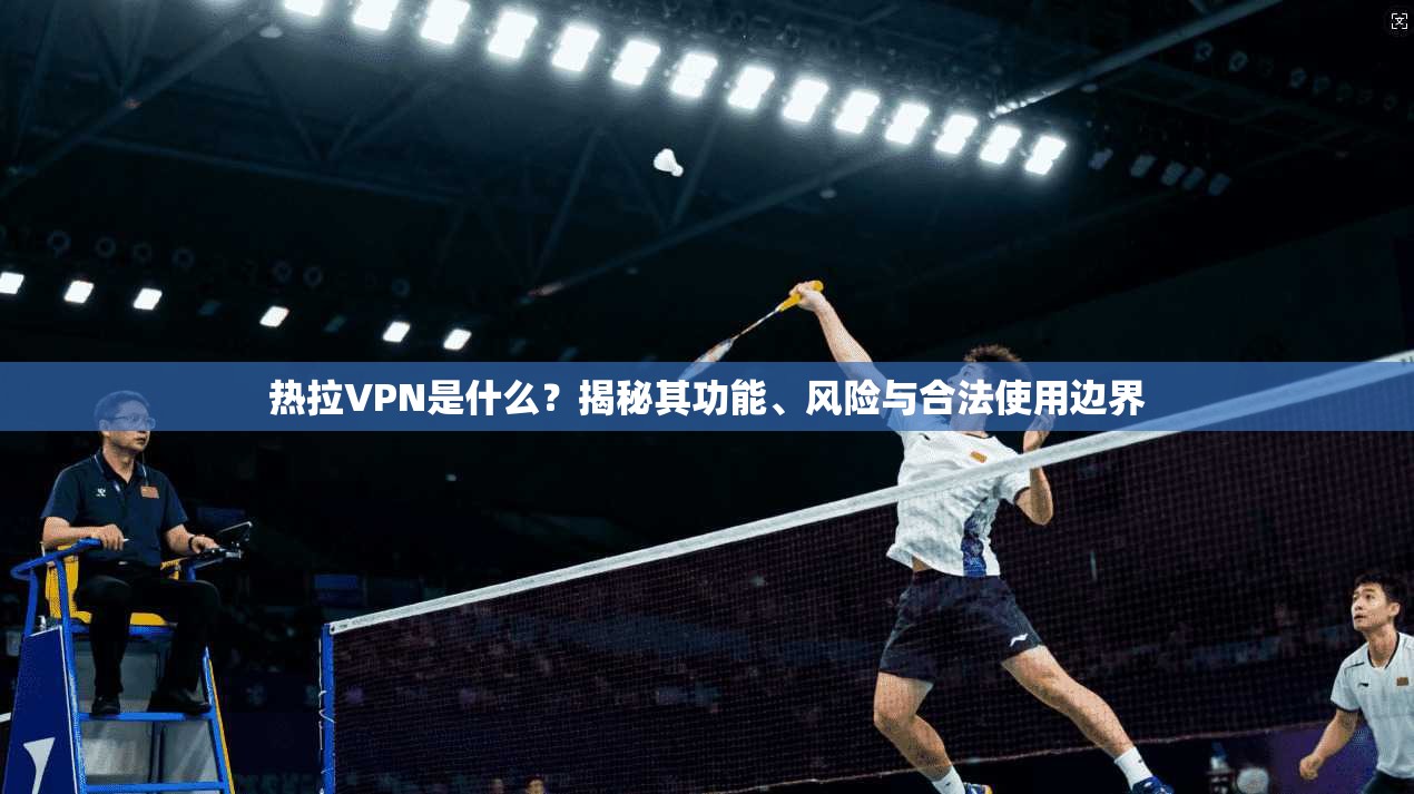 热拉VPN是什么？揭秘其功能、风险与合法使用边界
