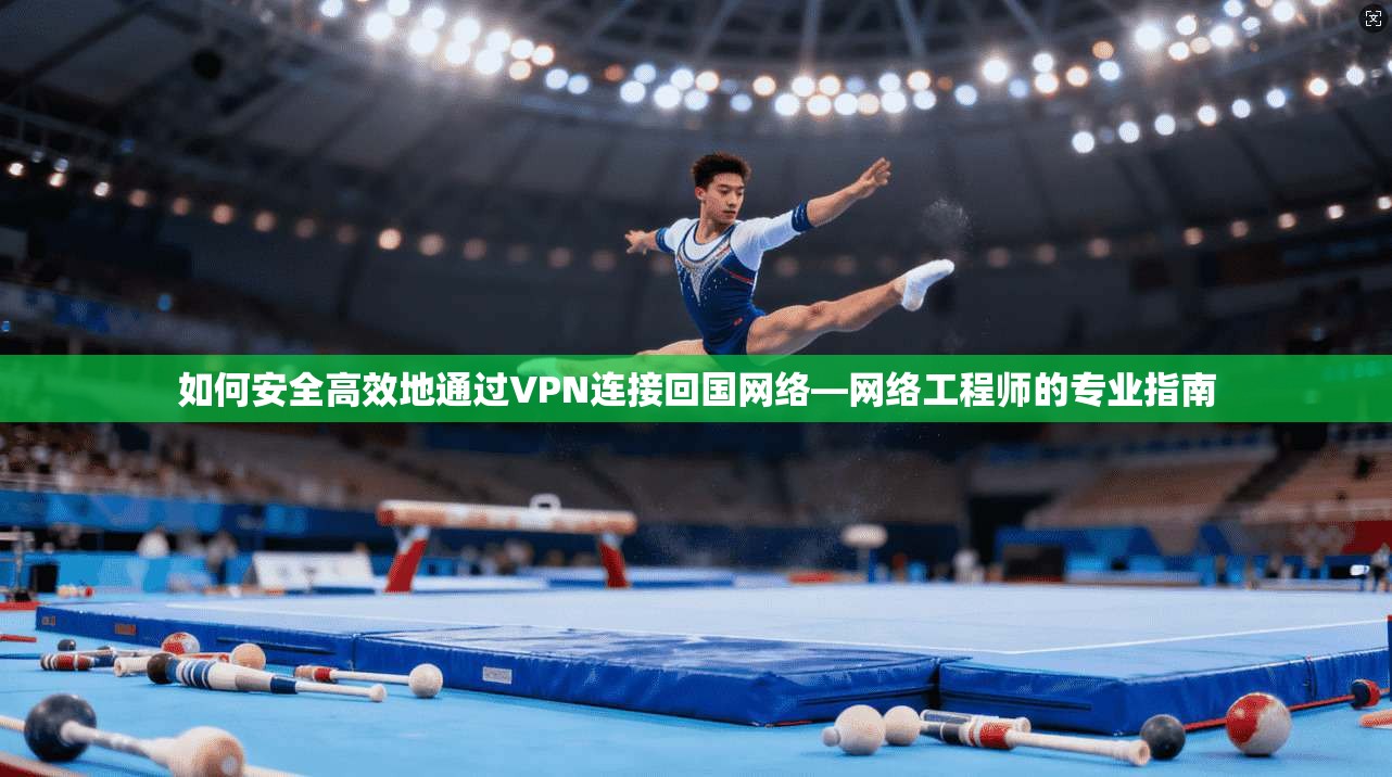 如何安全高效地通过VPN连接回国网络—网络工程师的专业指南
