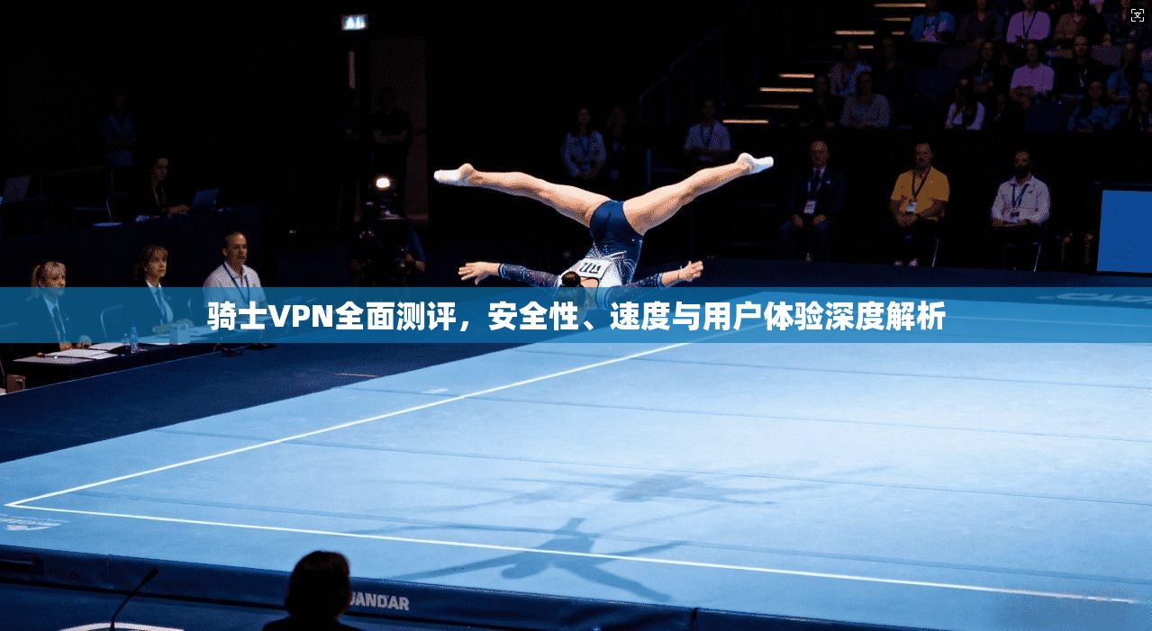 骑士VPN全面测评,安全性、速度与用户体验深度解析 骑士VPN全面测评,安全性、速度与用户体验深度解析