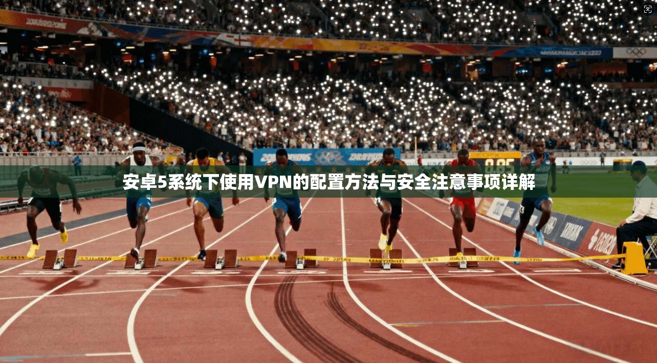 安卓5系统下使用VPN的配置方法与安全注意事项详解