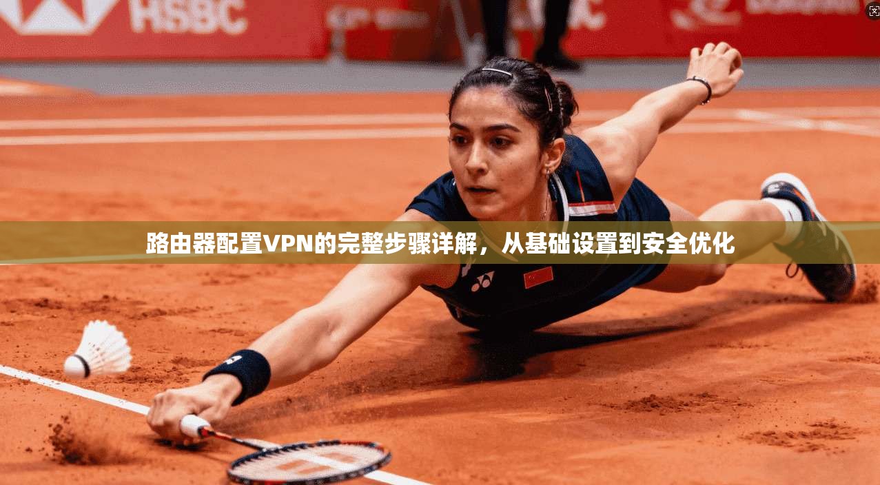 路由器配置VPN的完整步骤详解，从基础设置到安全优化