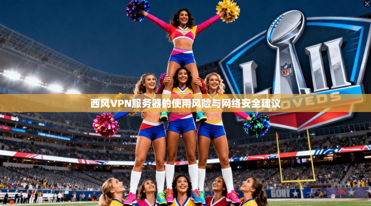 西风VPN服务器的使用风险与网络安全建议