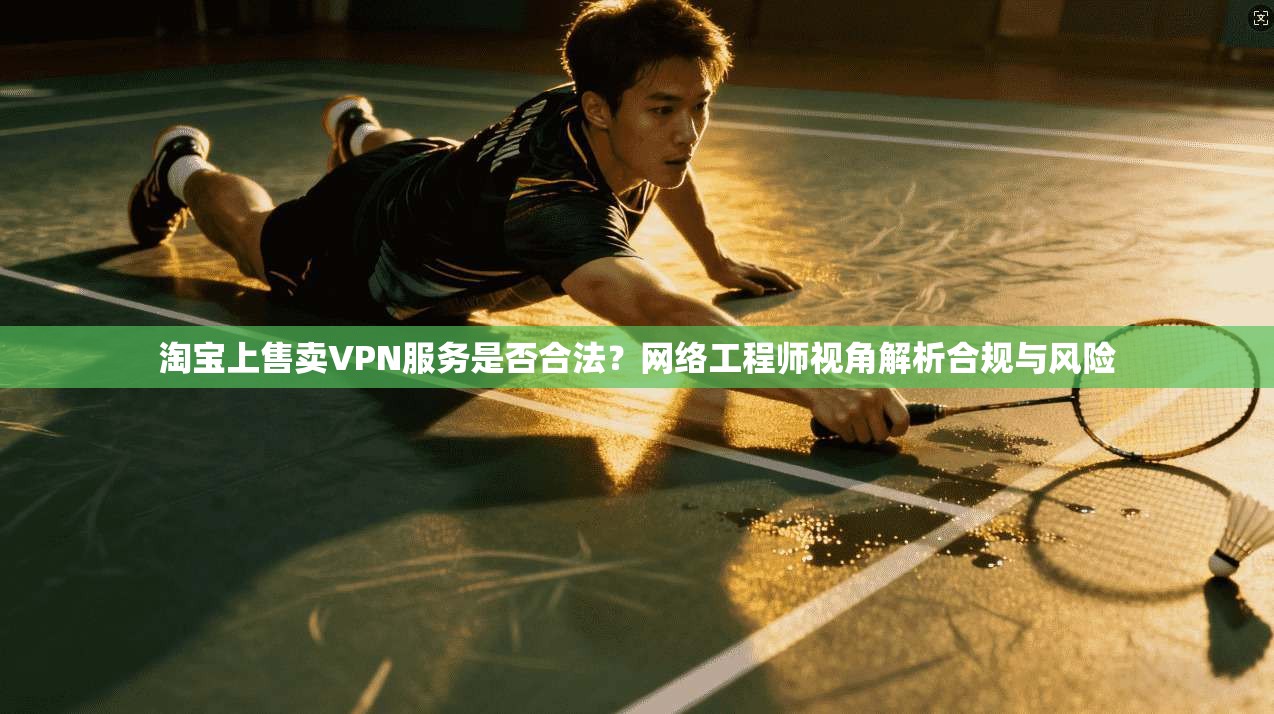 淘宝上售卖VPN服务是否合法？网络工程师视角解析合规与风险